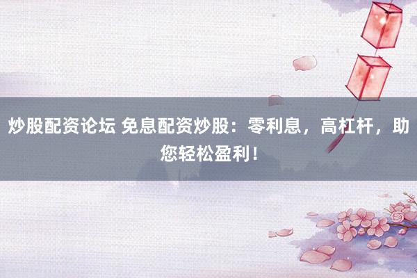 炒股配资论坛 免息配资炒股：零利息，高杠杆，助您轻松盈利！