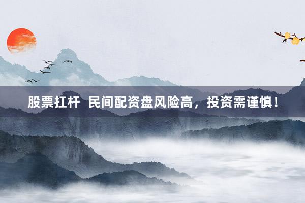 股票扛杆  民间配资盘风险高，投资需谨慎！