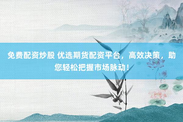 免费配资炒股 优选期货配资平台，高效决策，助您轻松把握市场脉动！