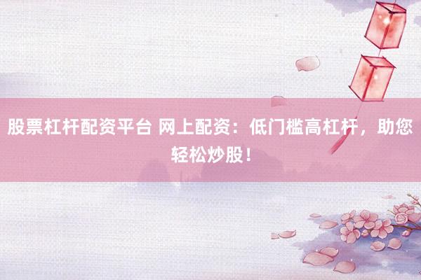 股票杠杆配资平台 网上配资：低门槛高杠杆，助您轻松炒股！
