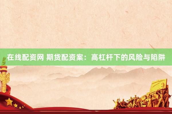 在线配资网 期货配资案：高杠杆下的风险与陷阱