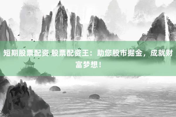 短期股票配资 股票配资王：助您股市掘金，成就财富梦想！