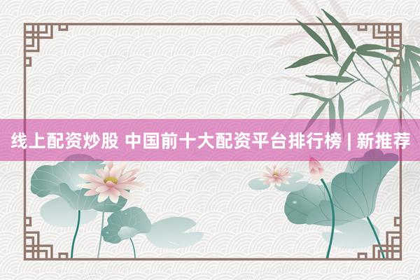 线上配资炒股 中国前十大配资平台排行榜 | 新推荐