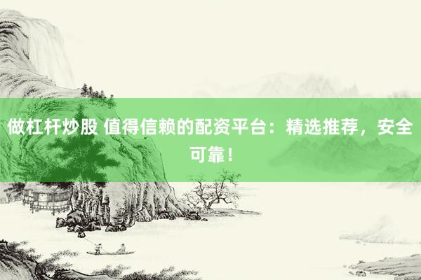 做杠杆炒股 值得信赖的配资平台：精选推荐，安全可靠！