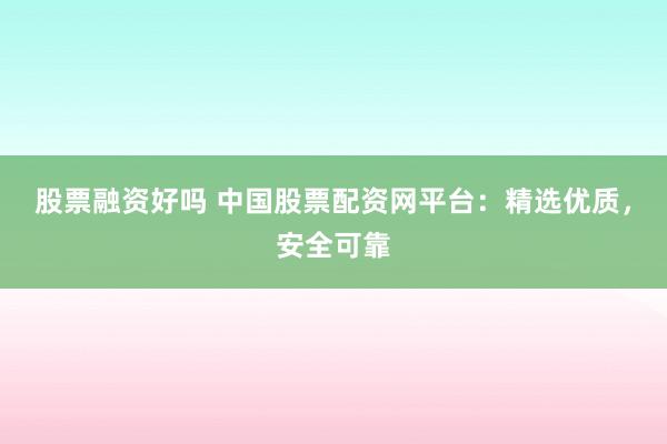 股票融资好吗 中国股票配资网平台：精选优质，安全可靠