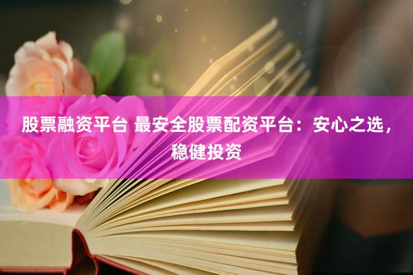 股票融资平台 最安全股票配资平台：安心之选，稳健投资