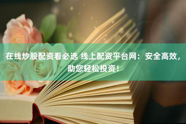在线炒股配资看必选 线上配资平台网：安全高效，助您轻松投资！