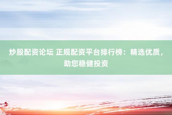 炒股配资论坛 正规配资平台排行榜：精选优质，助您稳健投资