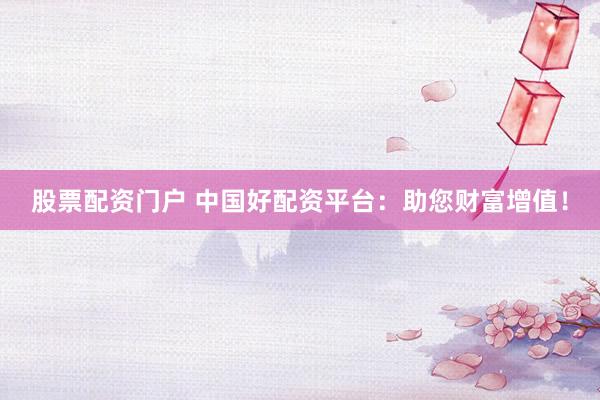 股票配资门户 中国好配资平台：助您财富增值！