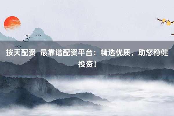 按天配资  最靠谱配资平台：精选优质，助您稳健投资！