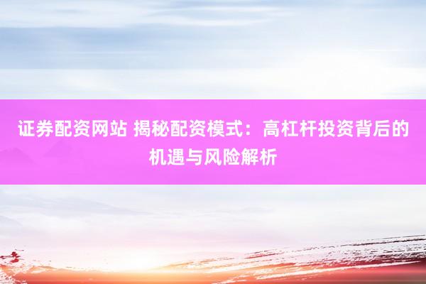 证券配资网站 揭秘配资模式：高杠杆投资背后的机遇与风险解析