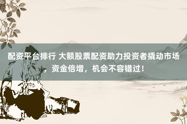 配资平台排行 大额股票配资助力投资者撬动市场，资金倍增，机会不容错过！