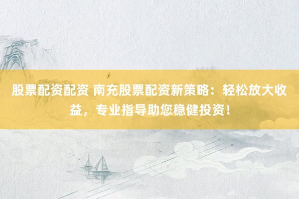 股票配资配资 南充股票配资新策略：轻松放大收益，专业指导助您稳健投资！