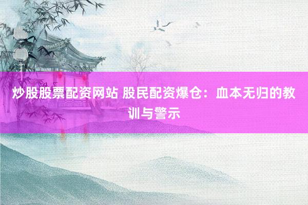 炒股股票配资网站 股民配资爆仓：血本无归的教训与警示