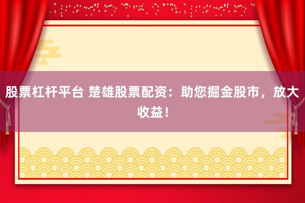 股票杠杆平台 楚雄股票配资：助您掘金股市，放大收益！