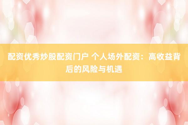 配资优秀炒股配资门户 个人场外配资：高收益背后的风险与机遇