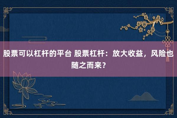 股票可以杠杆的平台 股票杠杆：放大收益，风险也随之而来？