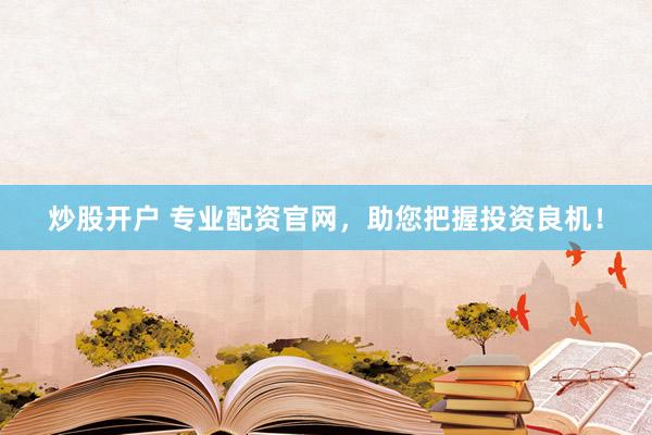 炒股开户 专业配资官网，助您把握投资良机！