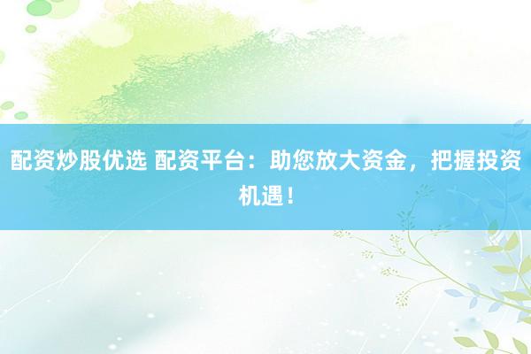配资炒股优选 配资平台：助您放大资金，把握投资机遇！