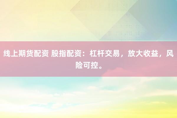 线上期货配资 股指配资：杠杆交易，放大收益，风险可控。