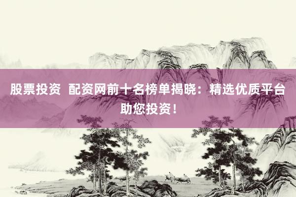 股票投资  配资网前十名榜单揭晓：精选优质平台助您投资！
