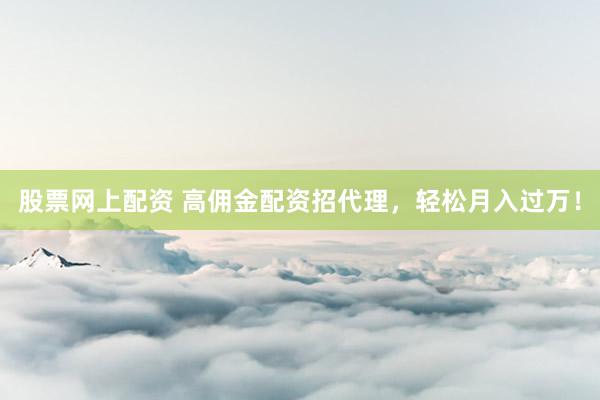股票网上配资 高佣金配资招代理，轻松月入过万！