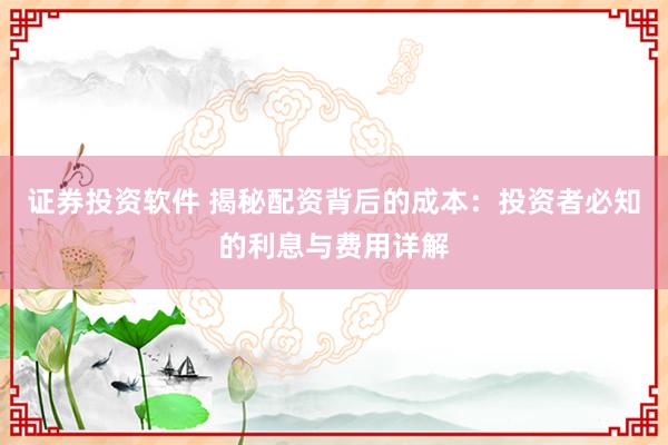 证券投资软件 揭秘配资背后的成本：投资者必知的利息与费用详解