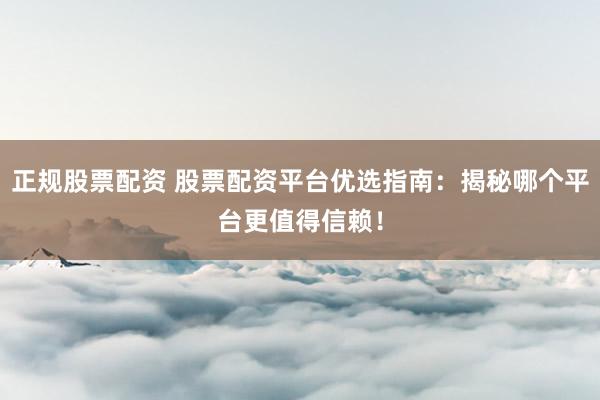 正规股票配资 股票配资平台优选指南：揭秘哪个平台更值得信赖！