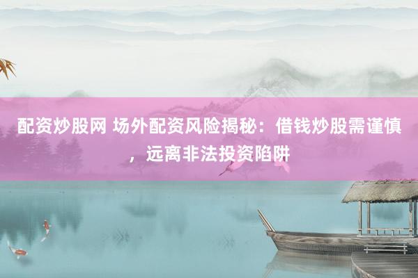 配资炒股网 场外配资风险揭秘：借钱炒股需谨慎，远离非法投资陷阱