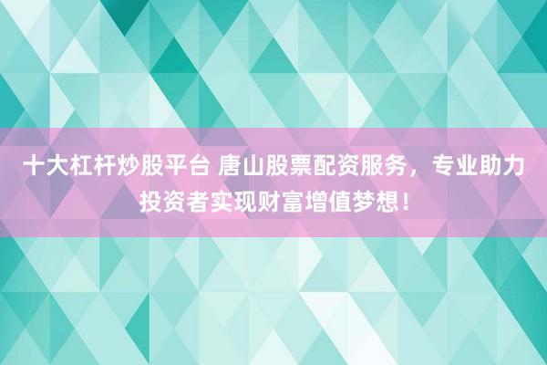十大杠杆炒股平台 唐山股票配资服务，专业助力投资者实现财富增值梦想！
