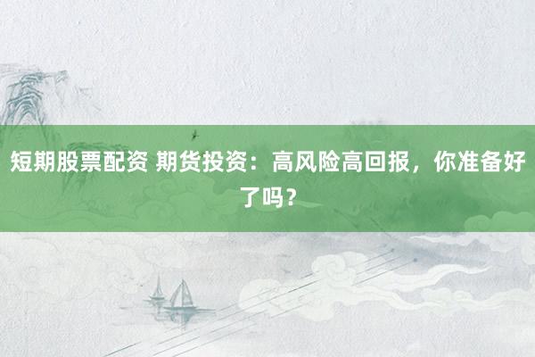 短期股票配资 期货投资：高风险高回报，你准备好了吗？