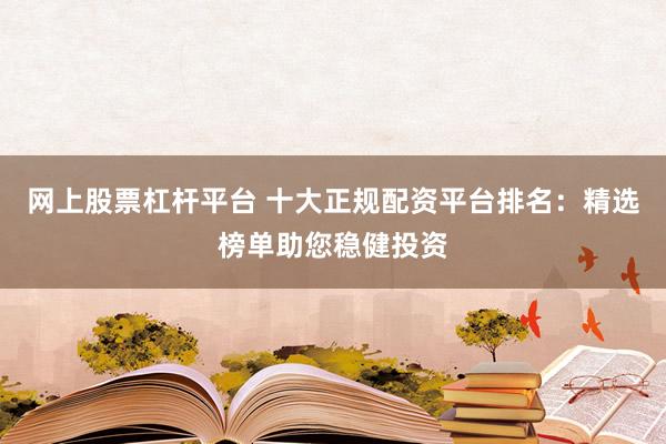 网上股票杠杆平台 十大正规配资平台排名：精选榜单助您稳健投资