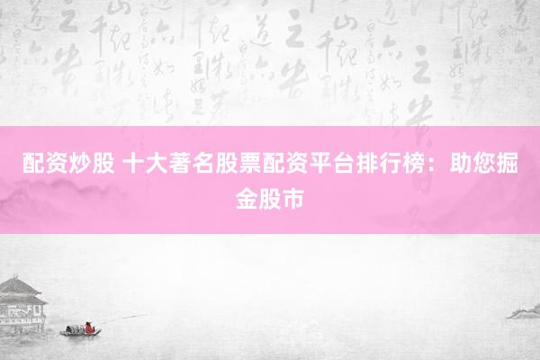 配资炒股 十大著名股票配资平台排行榜：助您掘金股市