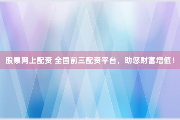 股票网上配资 全国前三配资平台，助您财富增值！
