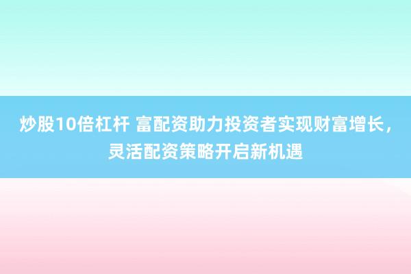 炒股10倍杠杆 富配资助力投资者实现财富增长，灵活配资策略开启新机遇