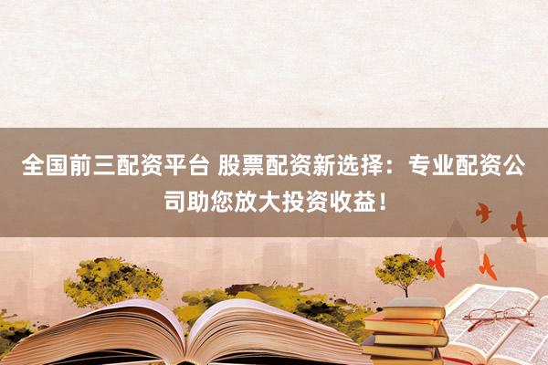 全国前三配资平台 股票配资新选择：专业配资公司助您放大投资收益！
