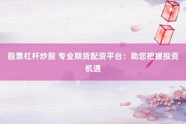 股票杠杆炒股 专业期货配资平台：助您把握投资机遇