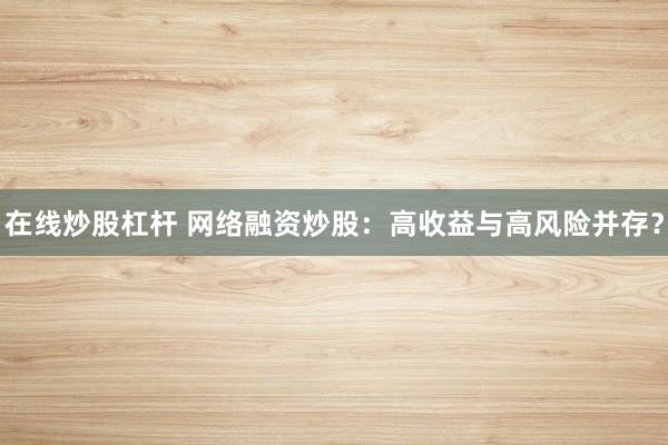 在线炒股杠杆 网络融资炒股：高收益与高风险并存？