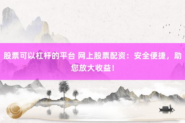 股票可以杠杆的平台 网上股票配资：安全便捷，助您放大收益！