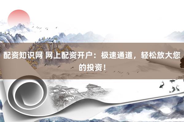 配资知识网 网上配资开户：极速通道，轻松放大您的投资！