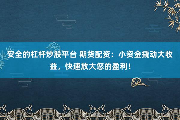 安全的杠杆炒股平台 期货配资：小资金撬动大收益，快速放大您的盈利！