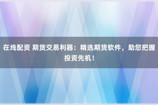 在线配资 期货交易利器：精选期货软件，助您把握投资先机！