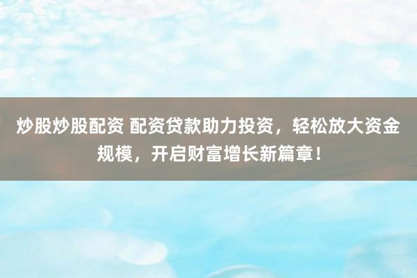 炒股炒股配资 配资贷款助力投资，轻松放大资金规模，开启财富增长新篇章！