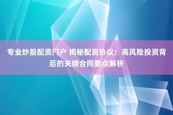 专业炒股配资门户 揭秘配资协议：高风险投资背后的关键合同要点解析