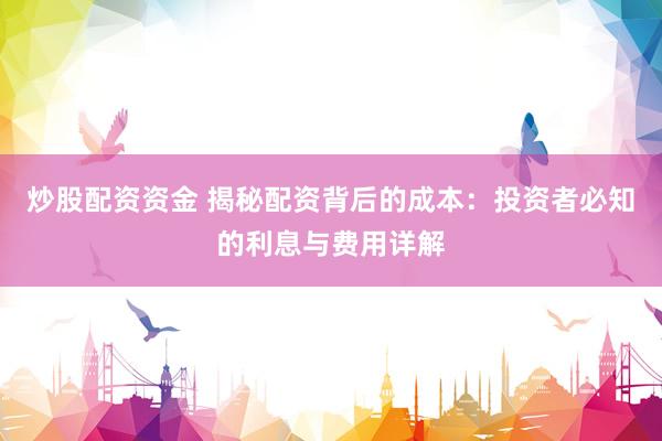 炒股配资资金 揭秘配资背后的成本：投资者必知的利息与费用详解