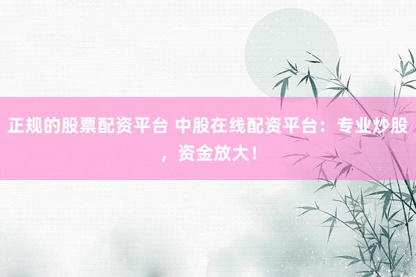 正规的股票配资平台 中股在线配资平台：专业炒股，资金放大！
