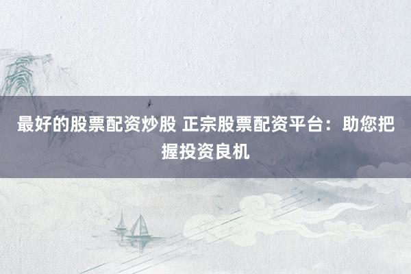 最好的股票配资炒股 正宗股票配资平台：助您把握投资良机