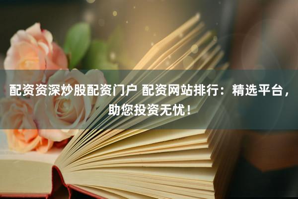 配资资深炒股配资门户 配资网站排行：精选平台，助您投资无忧！