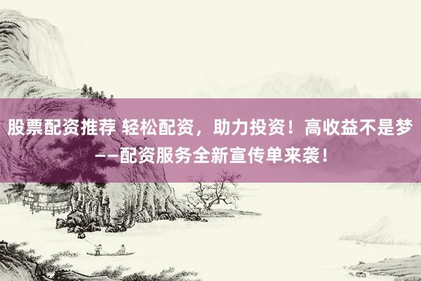 股票配资推荐 轻松配资，助力投资！高收益不是梦——配资服务全新宣传单来袭！