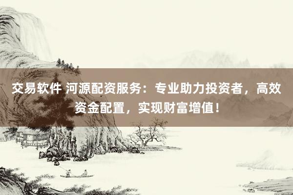 交易软件 河源配资服务：专业助力投资者，高效资金配置，实现财富增值！